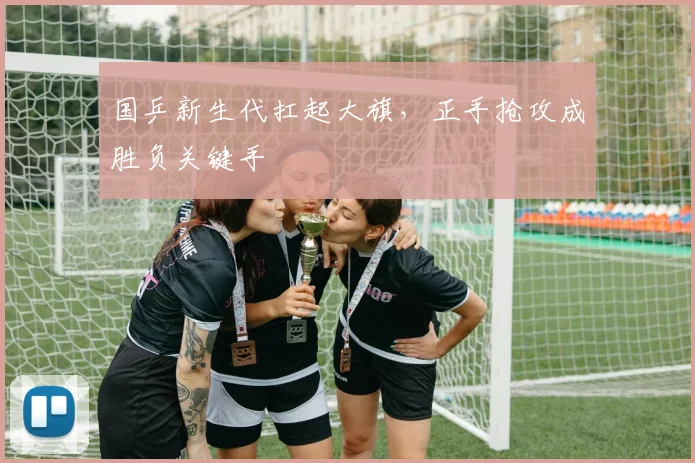 国乒新生代扛起大旗，正手抢攻成胜负关键手 - 百度体育推荐