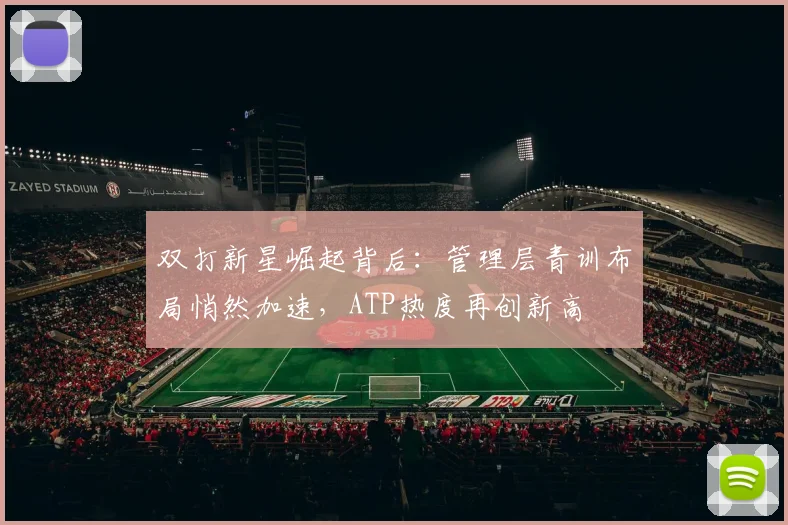 双打新星崛起背后：管理层青训布局悄然加速，ATP热度再创新高 - 百度体育推荐