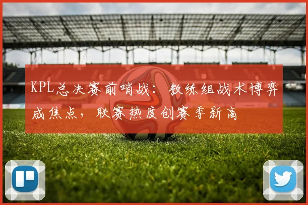 KPL总决赛前哨战:教练组战术博弈成焦点,联赛热度创赛季新高 - 百度体育推荐