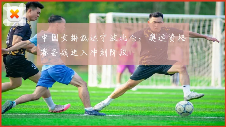 中国女排抵达宁波北仑,奥运资格赛备战进入冲刺阶段 - 百度体育推荐