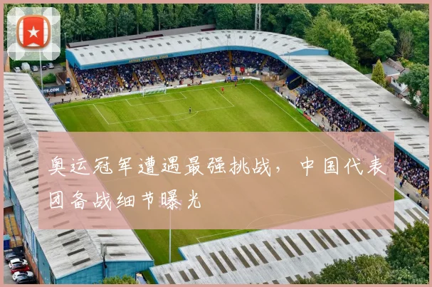 奥运冠军遭遇最强挑战,中国代表团备战细节曝光 - 百度体育推荐