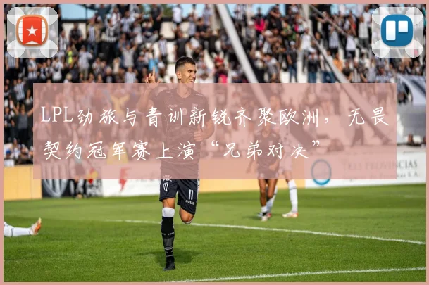 LPL劲旅与青训新锐齐聚欧洲,无畏契约冠军赛上演“兄弟对决” - 百度体育推荐