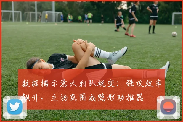 数据揭示意大利队蜕变:强攻效率飙升,主场氛围成隐形助推器 - 百度体育推荐