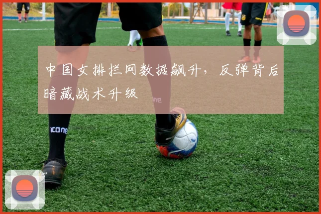 中国女排拦网数据飙升,反弹背后暗藏战术升级 - 百度体育推荐