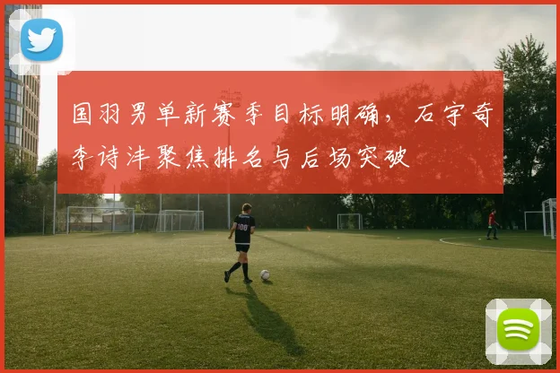 国羽男单新赛季目标明确，石宇奇李诗沣聚焦排名与后场突破 - 百度体育推荐