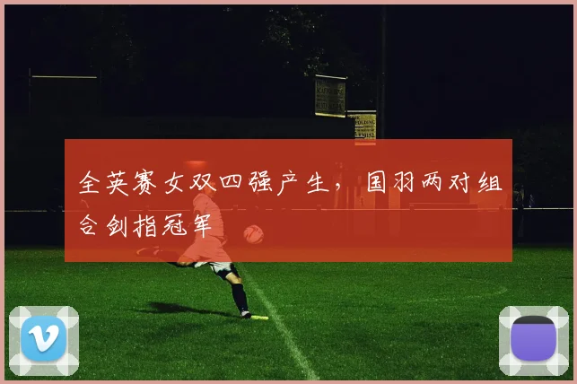 全英赛女双四强产生,国羽两对组合剑指冠军 - 百度体育推荐