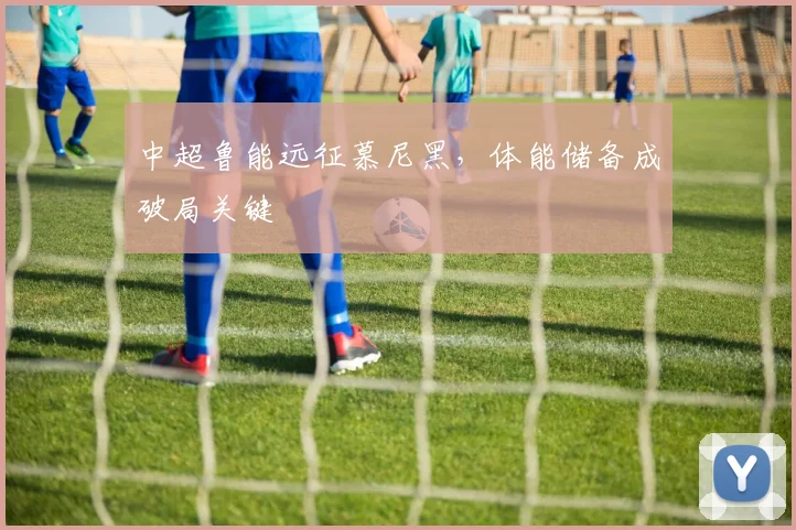 中超鲁能远征慕尼黑，体能储备成破局关键 - 百度体育推荐