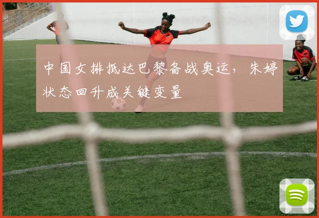 中国女排抵达巴黎备战奥运，朱婷状态回升成关键变量 - 百度体育推荐