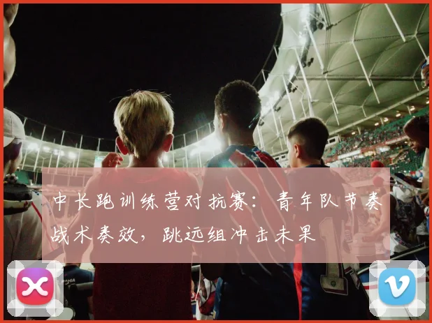 中长跑训练营对抗赛：青年队节奏战术奏效，跳远组冲击未果 - 百度体育推荐