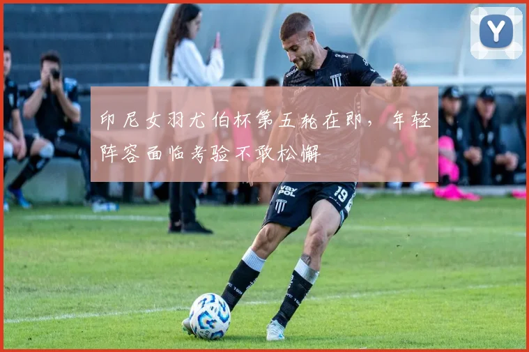 印尼女羽尤伯杯第五轮在即，年轻阵容面临考验不敢松懈 - 百度体育推荐