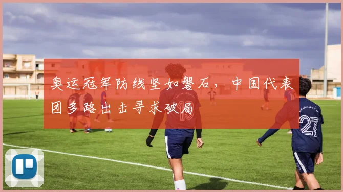 奥运冠军防线坚如磐石,中国代表团多路出击寻求破局 - 百度体育推荐