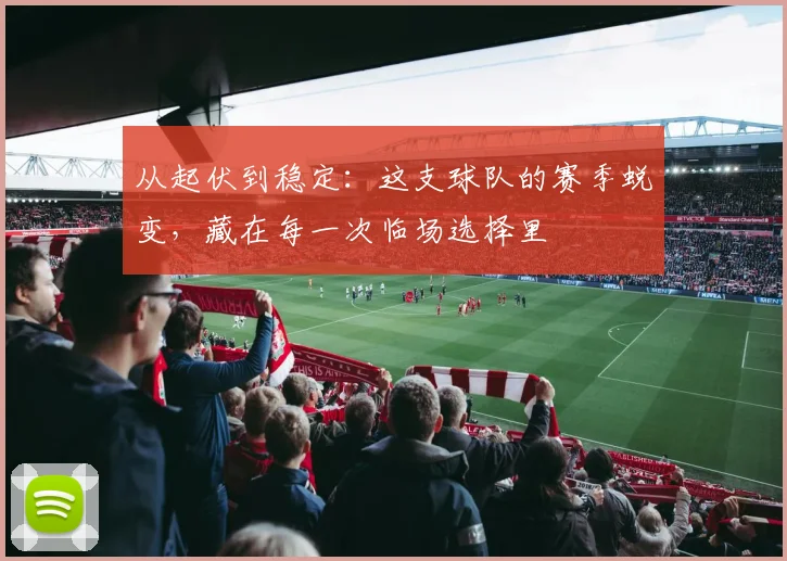 从起伏到稳定：这支球队的赛季蜕变，藏在每一次临场选择里 - 百度体育推荐
