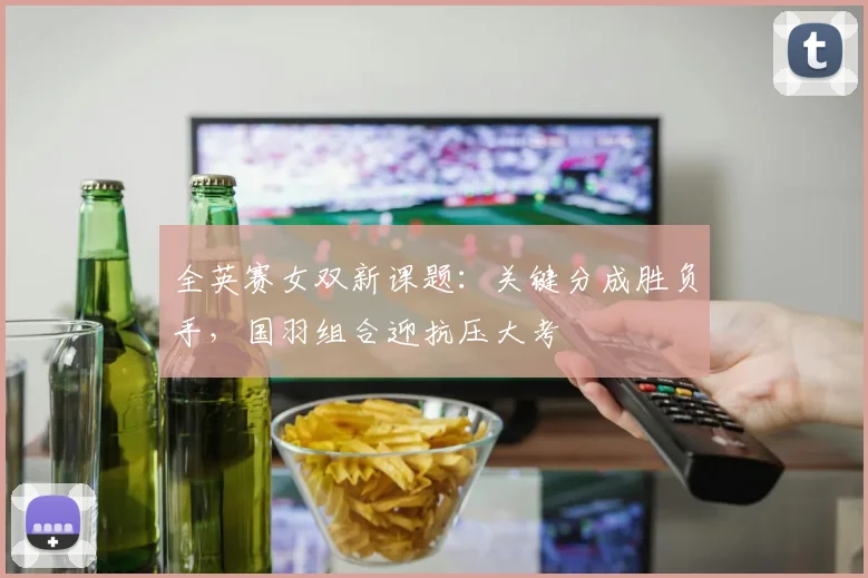 全英赛女双新课题：关键分成胜负手，国羽组合迎抗压大考 - 百度体育推荐