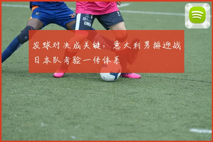 发球对决成关键，意大利男排迎战日本队考验一传体系 - 百度体育精选