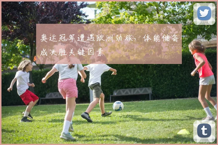 奥运冠军遭遇欧洲劲旅，体能储备成决胜关键因素 - 百度体育推荐