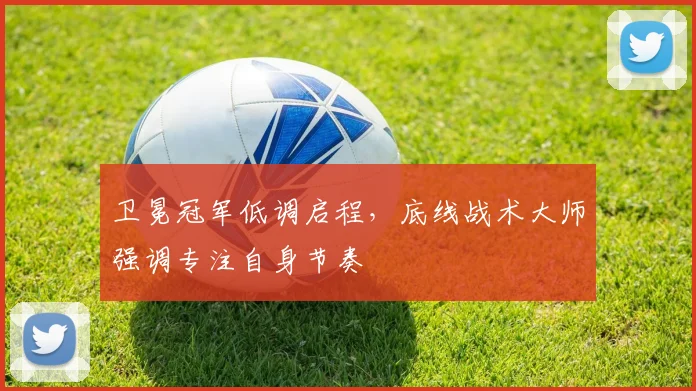 卫冕冠军低调启程,底线战术大师强调专注自身节奏 - 百度体育推荐