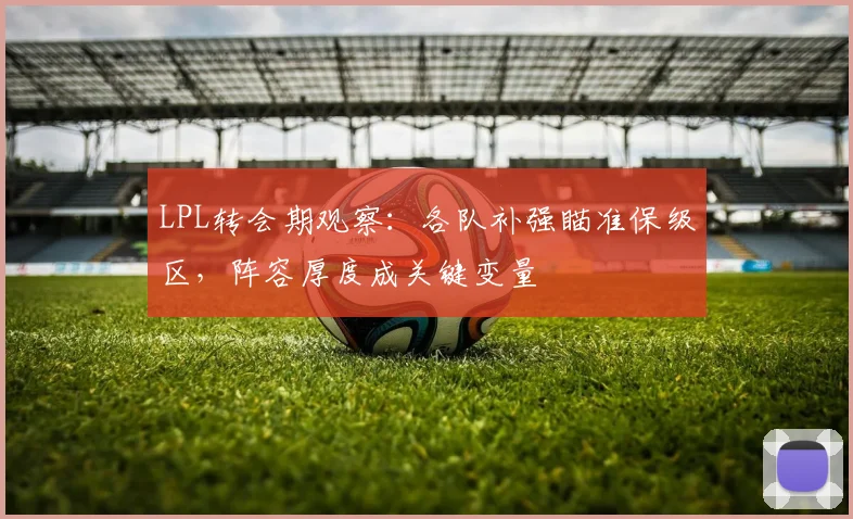 LPL转会期观察：各队补强瞄准保级区，阵容厚度成关键变量 - 百度体育推荐