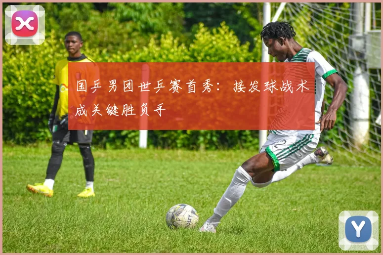 国乒男团世乒赛首秀:接发球战术成关键胜负手 - 百度体育推荐