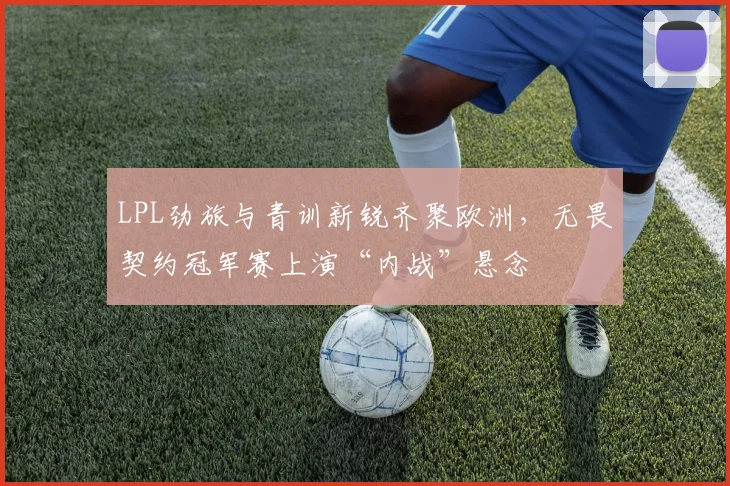 LPL劲旅与青训新锐齐聚欧洲,无畏契约冠军赛上演“内战”悬念 - 百度体育推荐