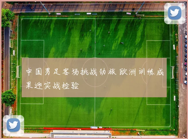 中国男足客场挑战劲旅 欧洲训练成果迎实战检验 - 百度体育推荐