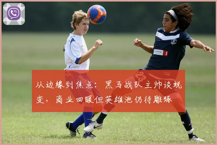 从边缘到焦点:黑马战队主帅谈蜕变,商业回暖但英雄池仍待雕琢 - 百度体育推荐