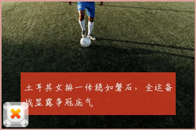 土耳其女排一传稳如磐石，全运备战显露争冠底气 - 百度体育推荐