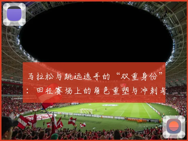 马拉松与跳远选手的“双重身份”：田径赛场上的角色重塑与冲刺考验 - 百度体育推荐
