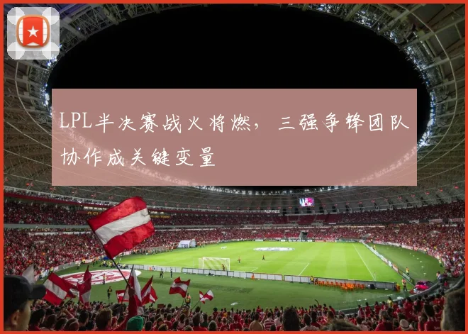 LPL半决赛战火将燃，三强争锋团队协作成关键变量 - 百度体育推荐