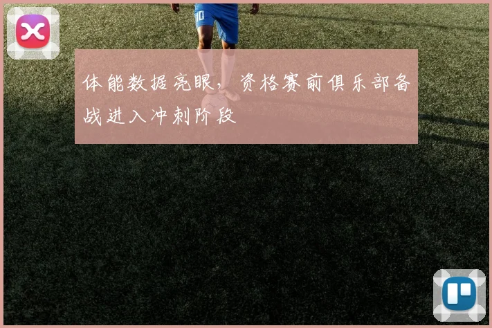 体能数据亮眼，资格赛前俱乐部备战进入冲刺阶段 - 百度体育推荐