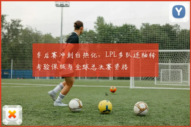 季后赛冲刺白热化，LPL多队连轴转考验保级与全球总决赛资格 - 百度体育资讯