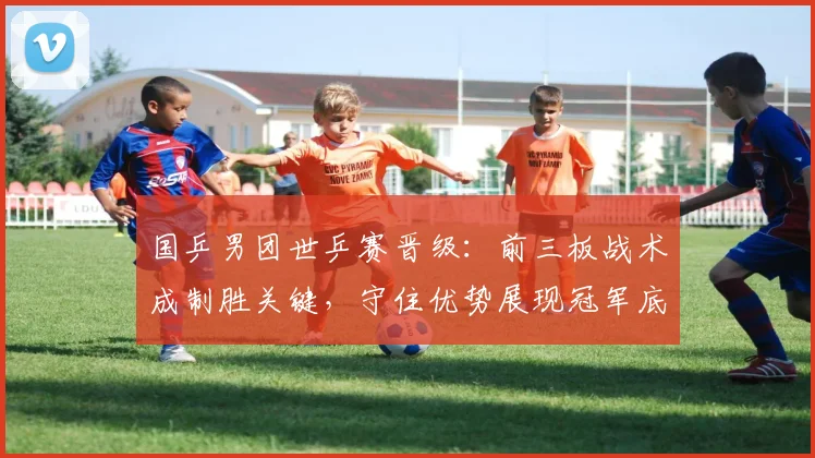 国乒男团世乒赛晋级:前三板战术成制胜关键,守住优势展现冠军底蕴 - 百度体育推荐