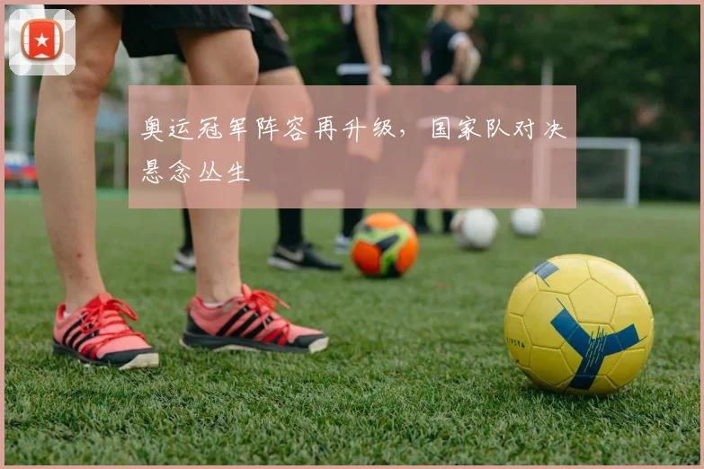 奥运冠军阵容再升级,国家队对决悬念丛生 - 百度体育推荐