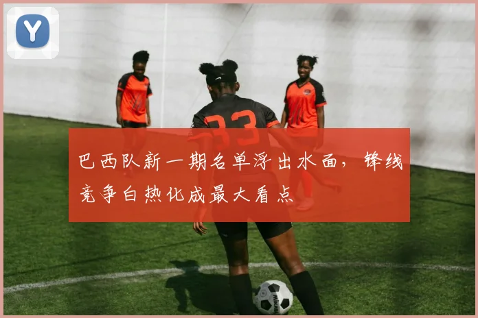 巴西队新一期名单浮出水面，锋线竞争白热化成最大看点 - 百度体育资讯