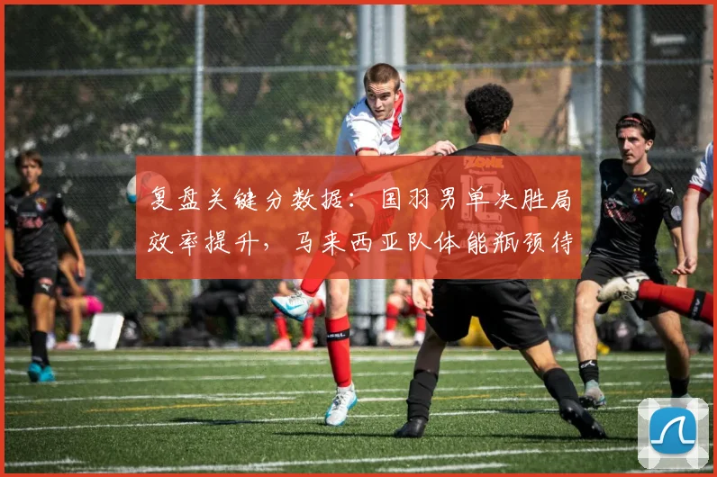 复盘关键分数据:国羽男单决胜局效率提升,马来西亚队体能瓶颈待解 - 百度体育推荐