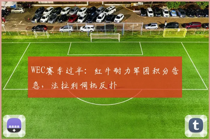 WEC赛季过半:红牛耐力军团积分告急,法拉利伺机反扑 - 百度体育推荐