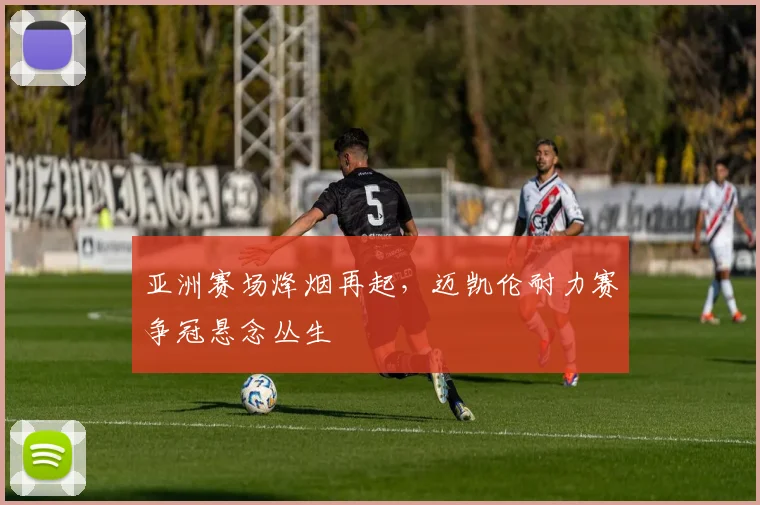 亚洲赛场烽烟再起,迈凯伦耐力赛争冠悬念丛生 - 百度体育推荐