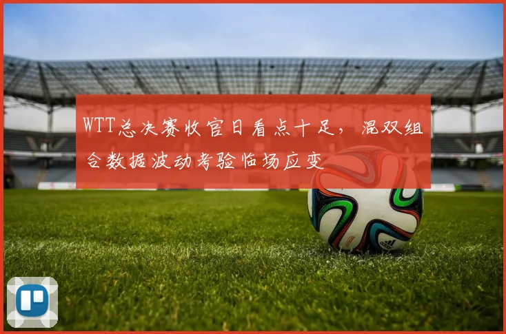 WTT总决赛收官日看点十足,混双组合数据波动考验临场应变 - 百度体育推荐