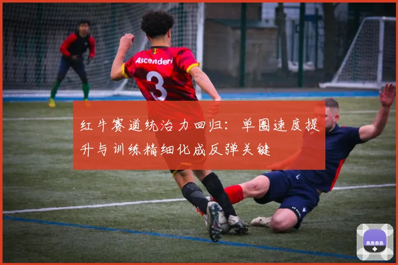 红牛赛道统治力回归：单圈速度提升与训练精细化成反弹关键 - 百度体育推荐