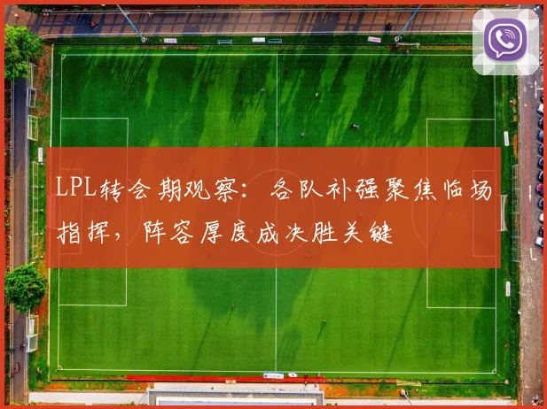 LPL转会期观察:各队补强聚焦临场指挥,阵容厚度成决胜关键 - 百度体育推荐
