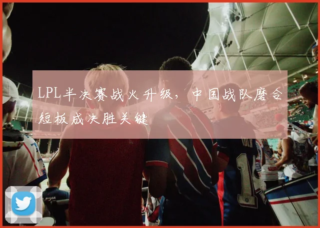 LPL半决赛战火升级,中国战队磨合短板成决胜关键 - 百度体育推荐