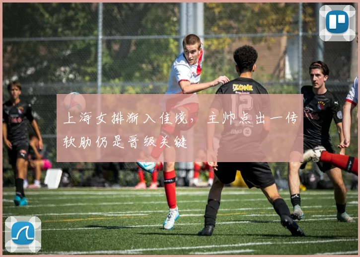 上海女排渐入佳境,主帅点出一传软肋仍是晋级关键 - 百度体育推荐