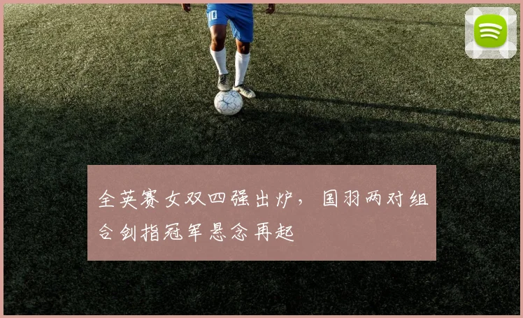 全英赛女双四强出炉,国羽两对组合剑指冠军悬念再起 - 百度体育推荐