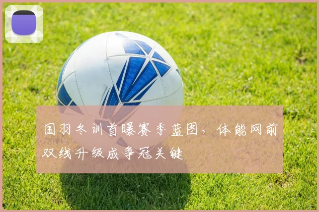 国羽冬训首曝赛季蓝图，体能网前双线升级成争冠关键 - 百度体育推荐