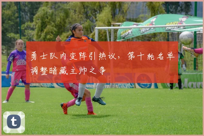 勇士队内变阵引热议,第十轮名单调整暗藏主帅之争 - 百度体育推荐
