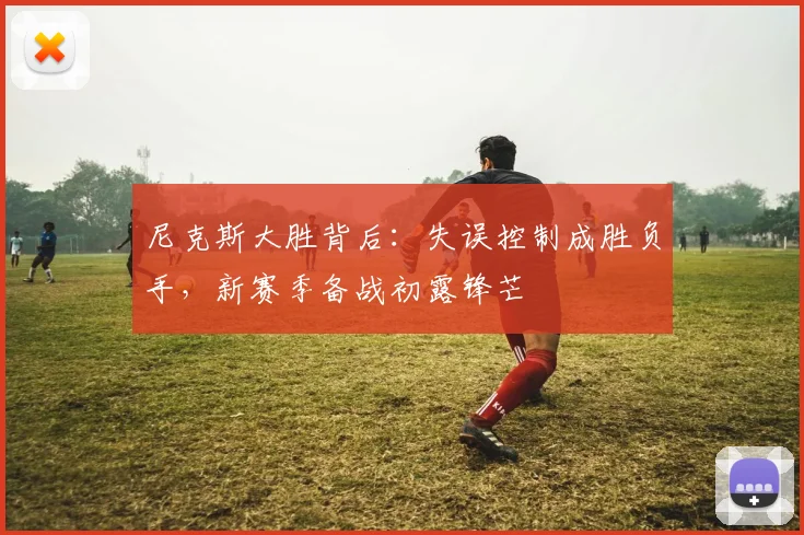 尼克斯大胜背后：失误控制成胜负手，新赛季备战初露锋芒 - 百度体育资讯