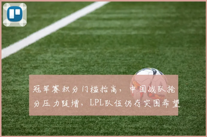 冠军赛积分门槛抬高,中国战队抢分压力陡增,LPL队伍仍存突围希望 - 百度体育推荐