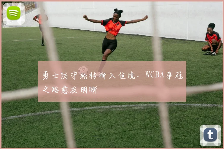 勇士防守轮转渐入佳境，WCBA争冠之路愈发明晰 - 百度体育推荐