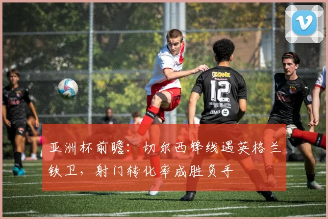 亚洲杯前瞻：切尔西锋线遇英格兰铁卫，射门转化率成胜负手 - 百度体育推荐