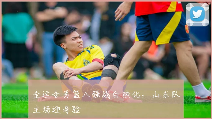 全运会男篮八强战白热化，山东队主场迎考验 - 百度体育推荐