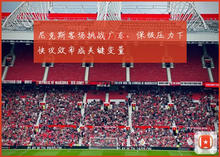 尼克斯客场挑战广东，保级压力下快攻效率成关键变量 - 百度体育资讯